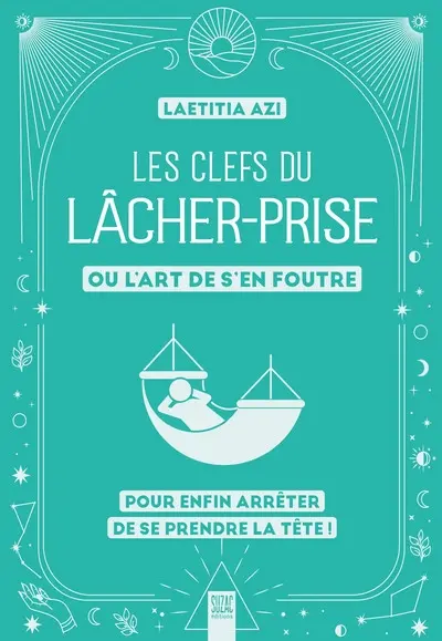 Les clefs du lâcher-prise ou L'art de s'en foutre : pour enfin arrêter de se prendre la tête !