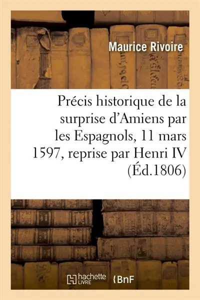Précis historique de la surprise d'Amiens par les Espagnols le 11 mars 1597, la reprise par Henri IV