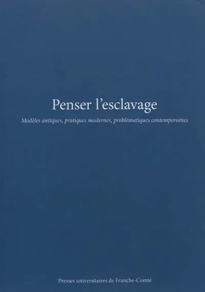 Penser l'esclavage : modèles antiques, pratiques modernes, problématiques contemporaines