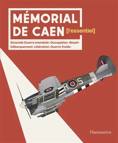 Mémorial de Caen : l'essentiel : Seconde Guerre mondiale, Occupation, Shoah, Débarquement, Libération, guerre froide