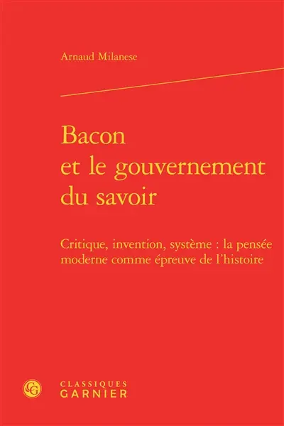 Bacon et le gouvernement du savoir : critique, invention, système : la pensée moderne comme épreuve de l'histoire