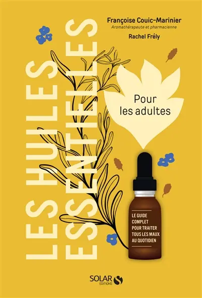 Les huiles essentielles pour les adultes : le guide complet pour traiter tous les maux au quotidien