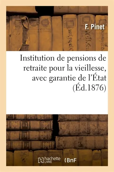 Institution de pensions de retraite pour la vieillesse, avec garantie de l'Etat : pour les versements effectués, fondée par F. Pinet