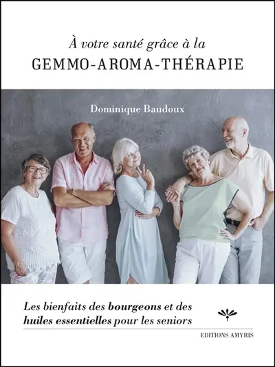 A votre santé grâce à la gemmo-aroma-thérapie : les bienfaits des bourgeons et des huiles essentielles pour les seniors