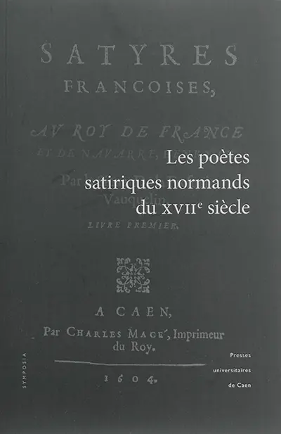 Les poètes satiriques normands du XVIIe siècle : actes du colloque tenu à l'université de Caen Basse-Normandie (13-14 octobre 2011)