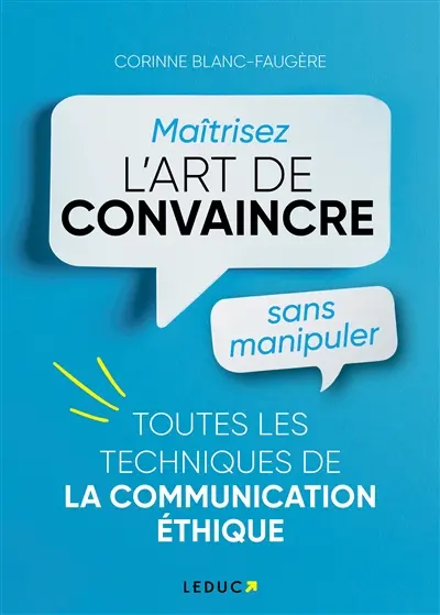 Maîtrisez l'art de convaincre sans manipuler : toutes les techniques de la communication éthique