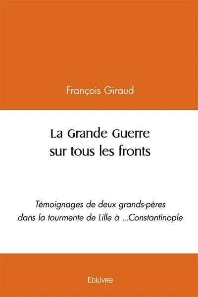 La grande guerre sur tous les fronts : Témoignages de deux grands-pères dans la tourmente de Lille à ...Constantinople