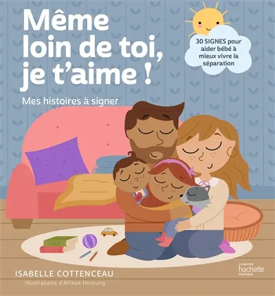 Même loin de toi, je t'aime ! : mes histoires à signer : 30 signes pour aider bébé à mieux vivre la séparation