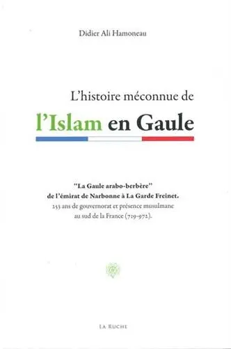 L'histoire méconnue de l'islam en Gaule : la Gaule arabo-berbère de l'émirat de Narbonne à La Garde Freinet : 255 ans de gouvernorat et présence musulmane au sud de la France, 719-972