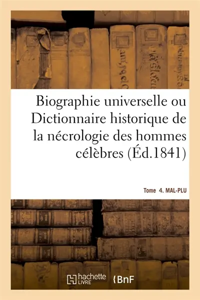 Biographie universelle. Tome 4. MAL-PLU Tome 4. MAL-PLU : Dictionnaire historique contenant la nécrologie des hommes célèbres de tous les pays