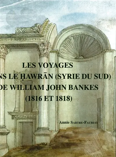 Les voyages dans le Hawran (Syrie du Sud) de William John Bankes (1816 et 1818)