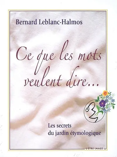 Ce que les mots veulent dire... : les secrets du jardin étymologique