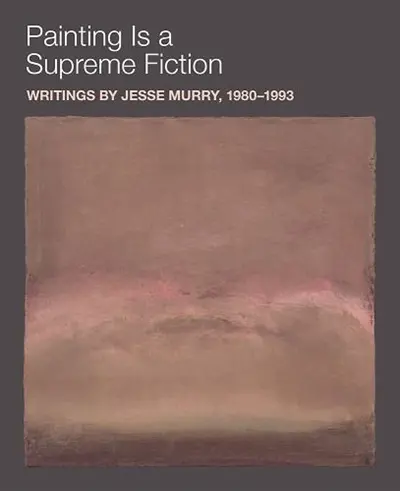 Painting Is a Supreme Fiction : Writings by Jesse Murry, 1980-1993
