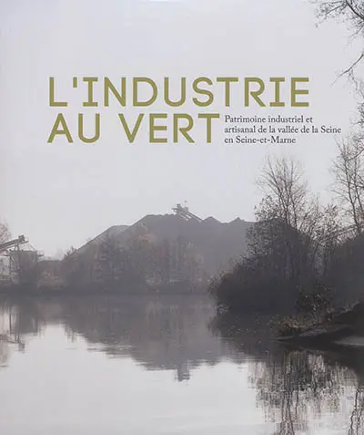 L'industrie au vert : patrimoine industriel et artisanal de la vallée de la Seine en Seine-et-Marne