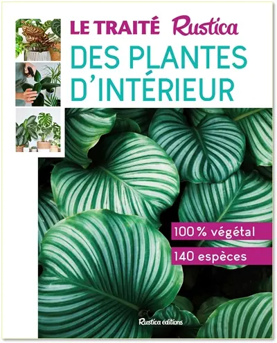 Le traité Rustica des plantes d'intérieur : 100 % végétal, 140 espèces