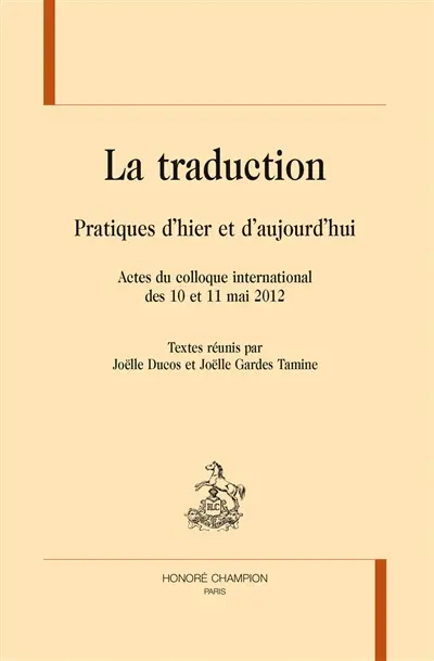 La traduction : pratiques d'hier et d'aujourd'hui : actes du colloque international des 10 et 11 mai 2012