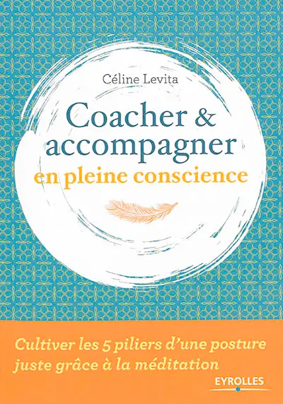 Coacher & accompagner en pleine conscience : cultiver les 5 piliers d'une posture juste grâce à la méditation