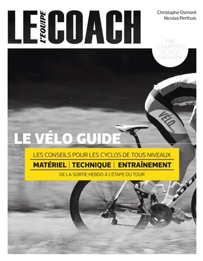 Le vélo guide : les conseils pour les cyclos de tous niveaux : matériel, technique, entraînement, de la sortie hebdo à l'étape du Tour