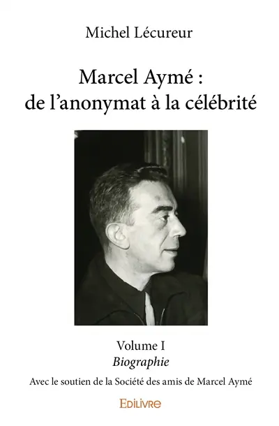 Marcel aymé : de l'anonymat à la célébrité - volume i : Biographie - Avec le soutien de la Société des amis de Marcel Aymé