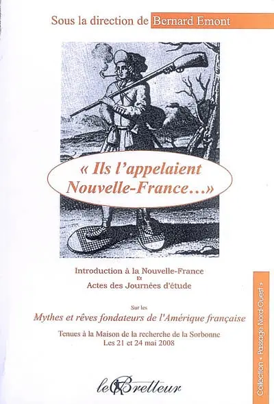 Ils l'appelaient Nouvelle-France... : introduction à la Nouvelle-France et actes des Journées d'étude sur les mythes et rêves fondateurs de l'Amérique française tenues à la Maison de la recherche de la Sorbonne, les 21 et 24 mai 2008