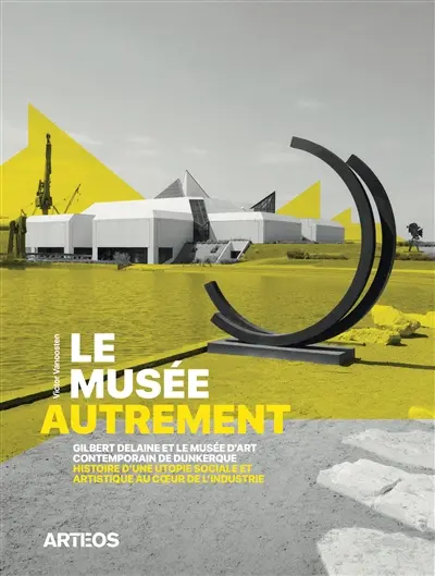 Le musée autrement : Gilbert Delaine et le Musée d'art contemporain de Dunkerque : histoire d’une utopie sociale et artistique au coeur de l'industrie, 1974-2013