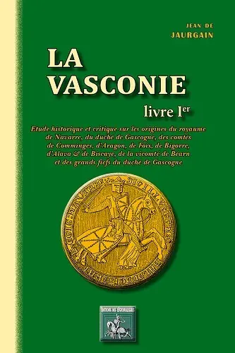 La Vasconie : étude historique et critique sur les origines du royaume de Navarre, du duché de Gascogne, des comtés de Comminges, d'Aragon, de Foix, de Bigorre, d'Alava & de Biscaye, de la vicomté de Béarn et des grands fiefs du duché de Gascogne. Vol. 1