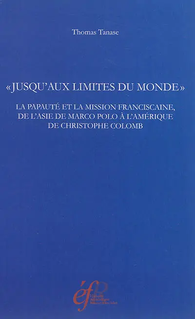 Jusqu'aux limites du monde : la papauté et la mission franciscaine de l'Asie de Marco Polo à l'Amérique de Christophe Colomb