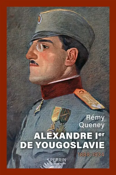Alexandre Ier de Yougoslavie : 1888-1934 : l'unification inachevée