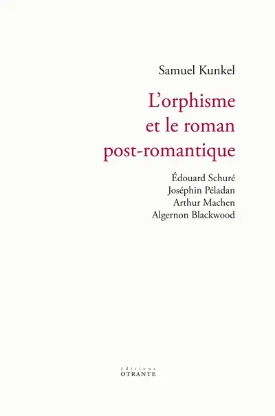 L'orphisme et le roman post-romantique : Edouard Schuré, Joséphin Péladan, Arthur Machen, Algernon Blackwood : étude sur un idéalisme du salut