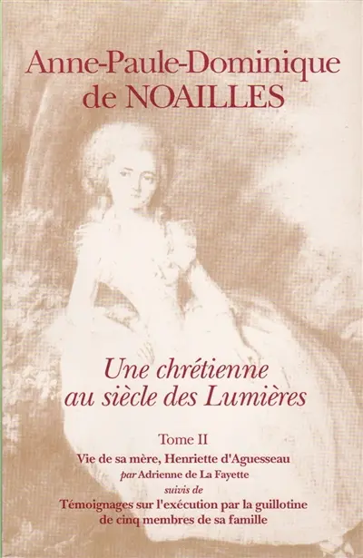 Anne-Paule-Dominique de Noailles, marquise de Montagu : Une chrétienne au siècle des Lumières. Sa vie. Vol. 2. Anne-Paule-Dominique de Noailles, marquise de Montagu : une chrétienne au siècle des Lumières, sa vie. Vie de sa mère, Henriette d'Aguesseau. Témoignages sur l'exécution par la guillotine de cinq menbres de sa famille