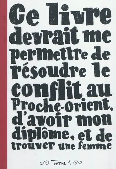 Ce livre devrait me permettre de résoudre le conflit au Proche-Orient, d'avoir mon diplôme, et de trouver une femme. Vol. 1