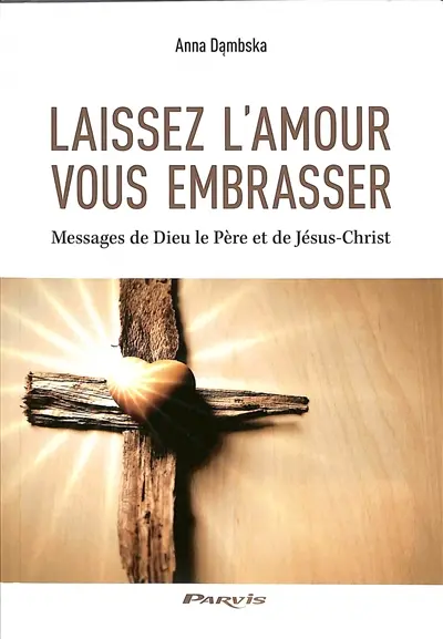 Laissez l'amour vous embrasser : messages de Dieu le Père et de Jésus-Christ