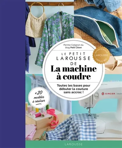Le petit Larousse de la machine à coudre : toutes les bases pour débuter la couture sans accroc ! : + 20 modèles à réaliser