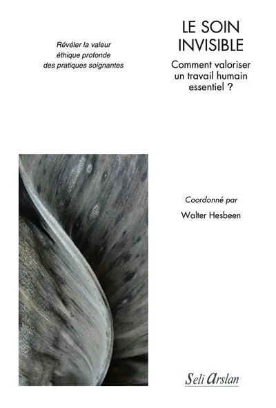 Le soin invisible : comment valoriser un travail humain essentiel ? : révéler la valeur éthique profonde des pratiques soignantes