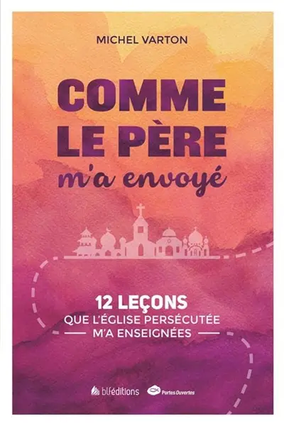 Comme le père m'a envoyé : 12 leçons que l'Eglise persécutée m'a enseignées