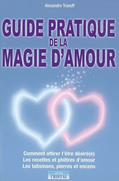 Guide pratique de la magie d'amour : comment attirer l'être désiré(e), les recettes et philtres d'amour, les talismans, pierres et encens