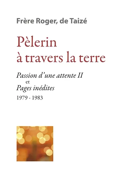 Les écrits de frère Roger, fondateur de Taizé. Vol. 8. Pèlerin à travers la Terre : Passion d'une attente (II) et pages inédites 1979-1983