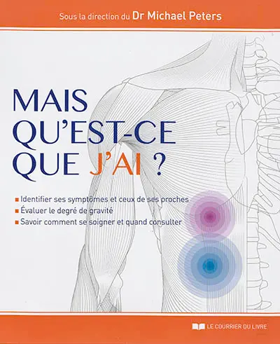 Mais qu'est-ce que j'ai ? : identifier ses symptômes et ceux de ses proches, évaluer le degré de gravité, savoir comment se soigner et quand consulter