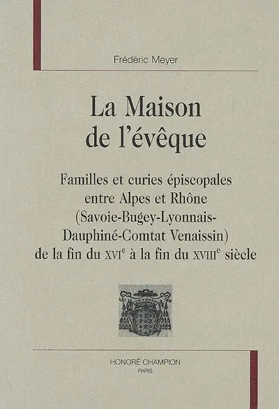 La maison de l'évêque : familles et curies épiscopales entre Alpes et Rhône (Savoie-Bugey-Lyonnais-Dauphiné-Comtat Venaissin) de la fin du XVIe siècle à la fin du XVIIIe siècle
