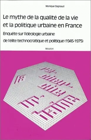 Le Mythe de la qualité de la vie et la politique urbaine en France : enquête sur l'idéologie urbaine de l'élite technocratique politique, 1945-1975