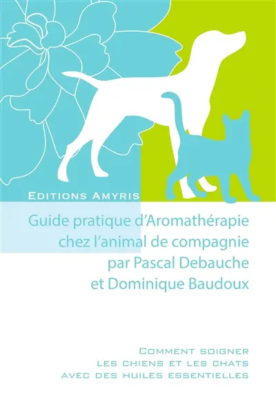 Guide pratique d'aromathérapie chez l'animal de compagnie : comment soigner les chiens et les chats avec des huiles essentielles