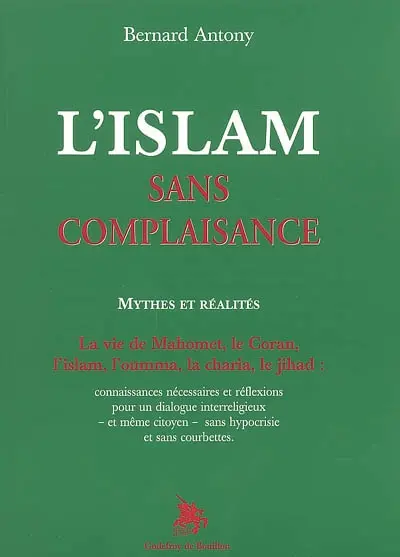 L'islam sans complaisance : mythes et réalités : la vie de Mahomet, le Coran, l'islam, l'oumma, la charia, le jihad : connaissances nécessaires et réflexions pour un dialogue interreligieux et même citoyen sans hypocrisie et sans courbettes