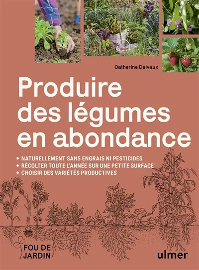 Produire des légumes en abondance : naturellement sans engrais ni pesticides, récolter toute l'année sur une petite surface, choisir des variétés productives