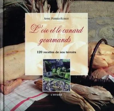 L'oie et le canard gourmands : 120 recettes de nos terroirs