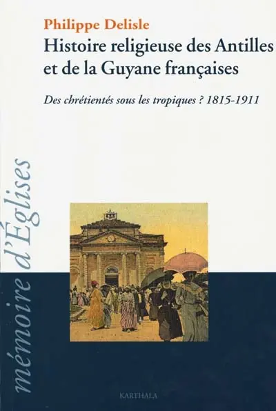 Histoire religieuse des Antilles et de la Guyane françaises : des chrétientés sous les tropiques ? : 1815-1911