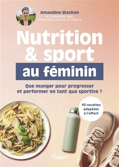 Nutrition & sport au féminin : que manger pour progresser et performer en tant que sportive ? : 45 recettes adaptées à l'effort