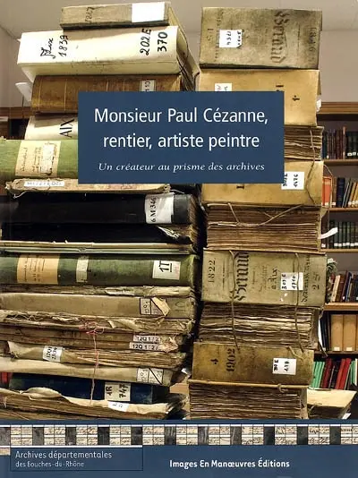 Monsieur Paul Cézanne, rentier, artiste peintre : un créateur au prisme des archives : édition des documents d'archives publiques conservés aux Archives départementales des Bouches-du-Rhône, concernant la vie familiale et sociale de Paul Cézanne à Aix-en-Provence