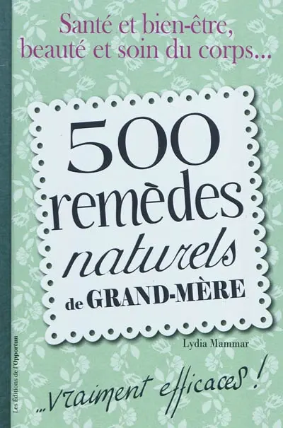 500 remèdes naturels de grand-mère : ...vraiment efficaces ! : santé et bien-être, beauté et soin du corps...
