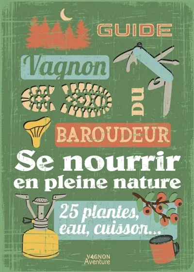 Guide Vagnon du baroudeur : se nourrir en pleine nature : 25 plantes, eau, cuisson...