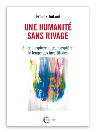 Une humanité sans rivages : entre biosphère et technosphère, le temps des incertitudes
